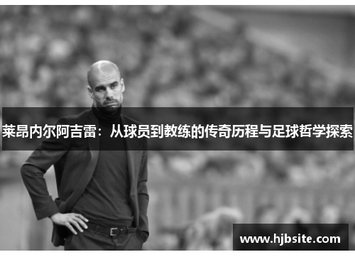 莱昂内尔阿吉雷：从球员到教练的传奇历程与足球哲学探索