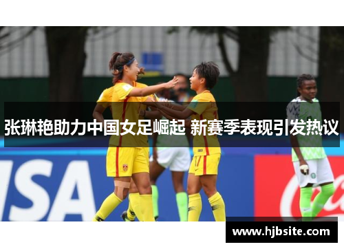 张琳艳助力中国女足崛起 新赛季表现引发热议