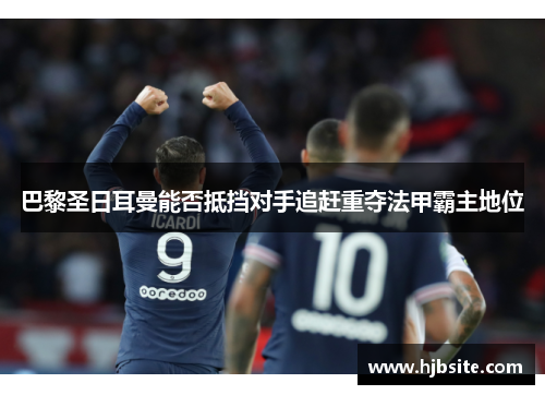 巴黎圣日耳曼能否抵挡对手追赶重夺法甲霸主地位