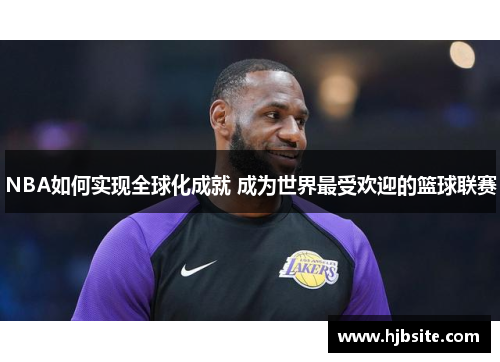 NBA如何实现全球化成就 成为世界最受欢迎的篮球联赛 NBA如何实现全球化成就 成为世界最受欢迎的篮球联赛