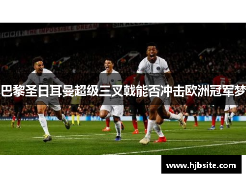 巴黎圣日耳曼超级三叉戟能否冲击欧洲冠军梦