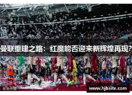 曼联重建之路：红魔能否迎来新辉煌再现？