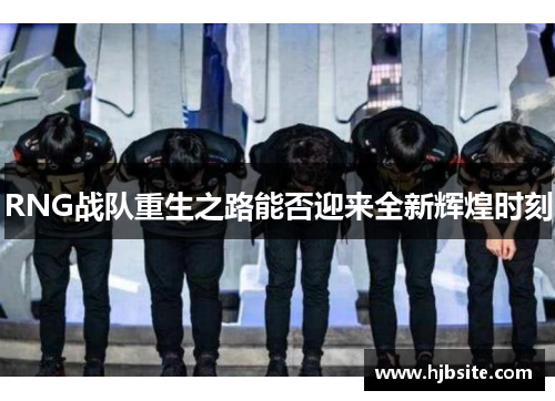 RNG战队重生之路能否迎来全新辉煌时刻