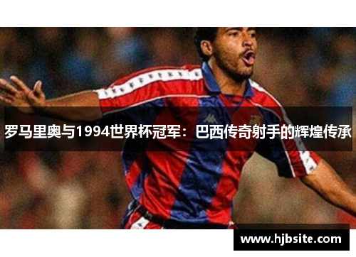 罗马里奥与1994世界杯冠军：巴西传奇射手的辉煌传承