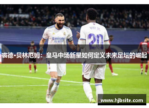 裘德·贝林厄姆：皇马中场新星如何定义未来足坛的崛起