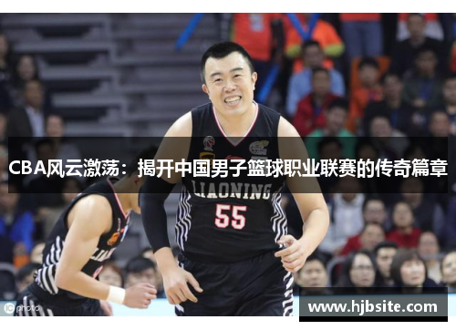 CBA风云激荡：揭开中国男子篮球职业联赛的传奇篇章