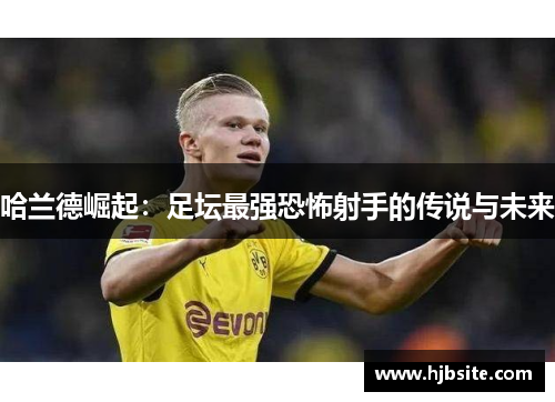 哈兰德崛起:足坛最强恐怖射手的传说与未来 哈兰德崛起:足坛最强恐怖射手的传说与未来