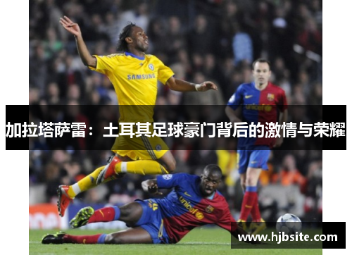 加拉塔萨雷：土耳其足球豪门背后的激情与荣耀