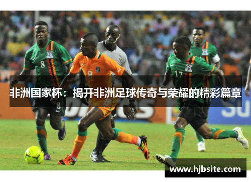 非洲国家杯：揭开非洲足球传奇与荣耀的精彩篇章