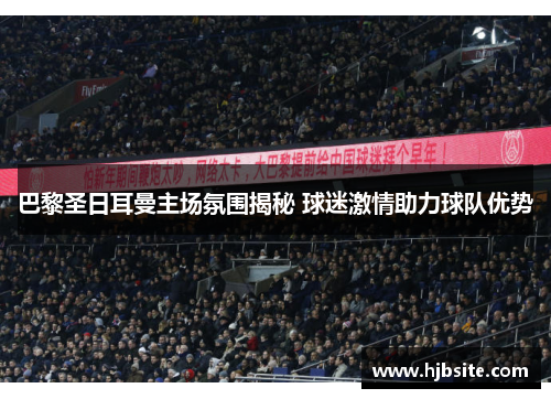 巴黎圣日耳曼主场氛围揭秘 球迷激情助力球队优势