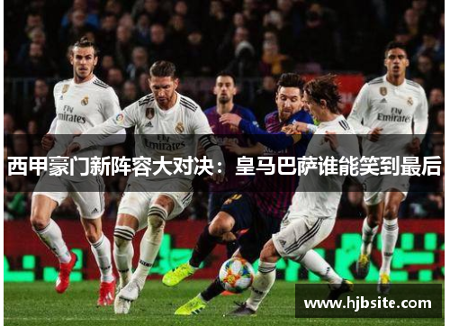 西甲豪门新阵容大对决：皇马巴萨谁能笑到最后