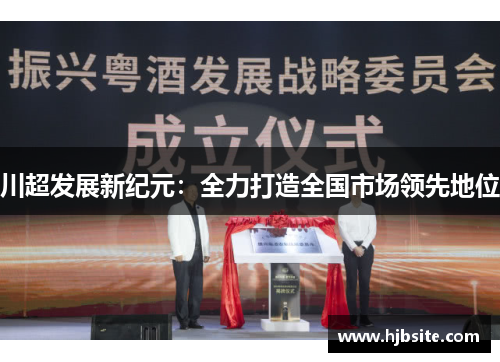 川超发展新纪元：全力打造全国市场领先地位