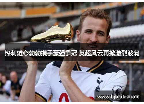 热刺雄心勃勃携手豪强争冠 英超风云再掀激烈波澜