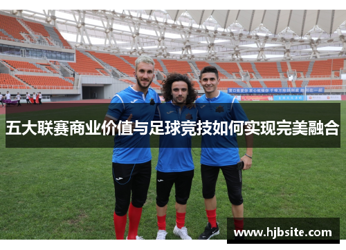 五大联赛商业价值与足球竞技如何实现完美融合