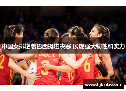 中国女排逆袭巴西挺进决赛 展现强大韧性和实力